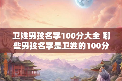 卫姓男孩名字100分大全 哪些男孩名字是卫姓的100分大全