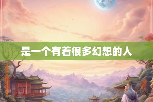 是一个有着很多幻想的人