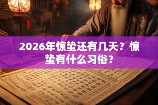 2026年惊蛰还有几天?惊蛰有什么习俗? 2026年惊蛰还有几天?惊蛰有什么习俗?