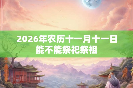 2026年农历十一月十一日能不能祭祀祭祖