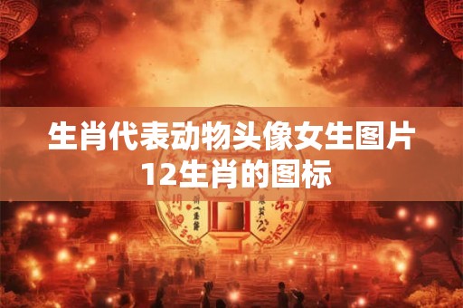 生肖代表动物头像女生图片 12生肖的图标