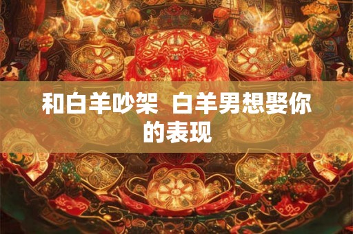 和白羊吵架  白羊男想娶你的表现