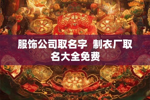 服饰公司取名字  制衣厂取名大全免费