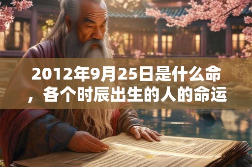 2012年9月25日是什么命，各个时辰出生的人的命运