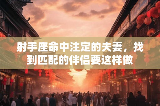 射手座命中注定的夫妻，找到匹配的伴侣要这样做