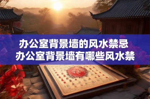 办公室背景墙的风水禁忌 办公室背景墙有哪些风水禁忌