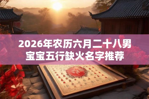 2026年农历六月二十八男宝宝五行缺火名字推荐