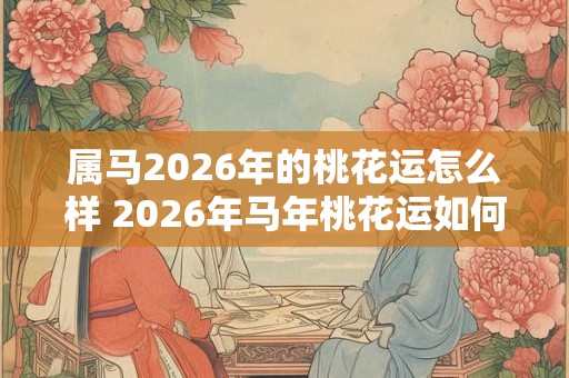 属马2026年的桃花运怎么样 2026年马年桃花运如何 属马2026年的桃花运怎么样 2026年马年桃花运如何