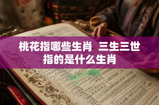 桃花指哪些生肖  三生三世指的是什么生肖