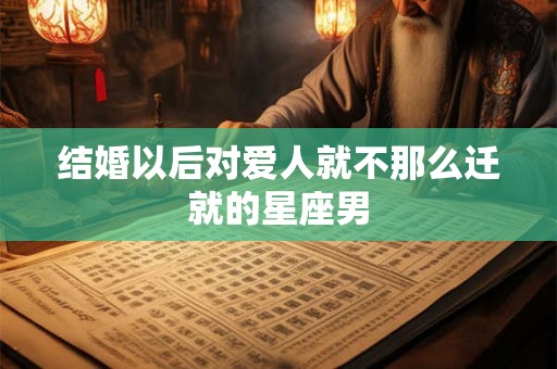 结婚以后对爱人就不那么迁就的星座男