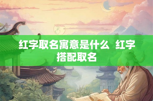 红字取名寓意是什么  红字搭配取名