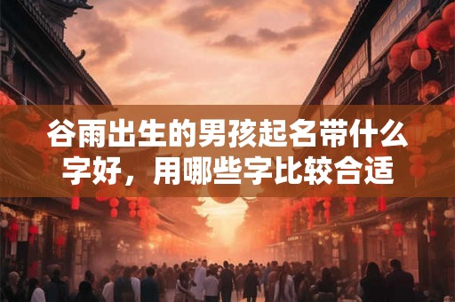 谷雨出生的男孩起名带什么字好，用哪些字比较合适