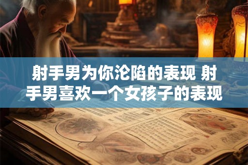 射手男为你沦陷的表现 射手男喜欢一个女孩子的表现