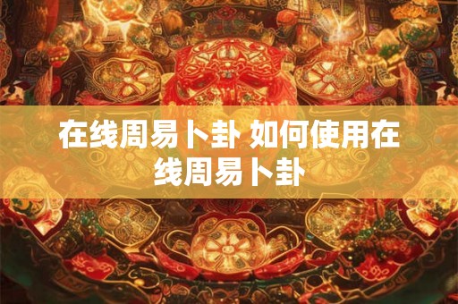 在线周易卜卦 如何使用在线周易卜卦