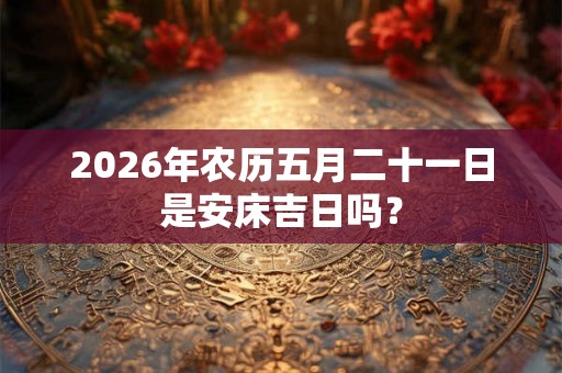 2026年农历五月二十一日是安床吉日吗？