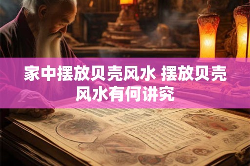家中摆放贝壳风水 摆放贝壳风水有何讲究