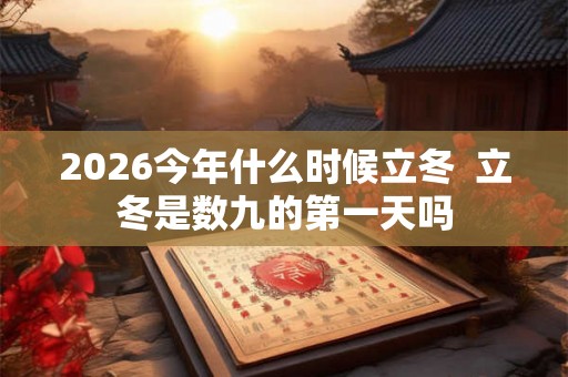 2026今年什么时候立冬  立冬是数九的第一天吗