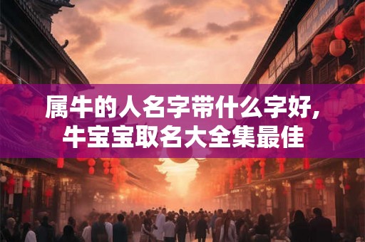 属牛的人名字带什么字好,牛宝宝取名大全集最佳
