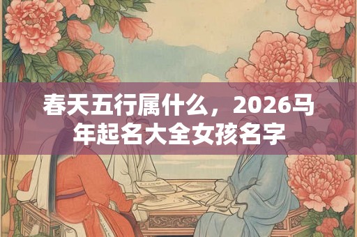 春天五行属什么，2026马年起名大全女孩名字