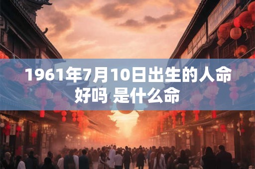 1961年7月10日出生的人命好吗 是什么命