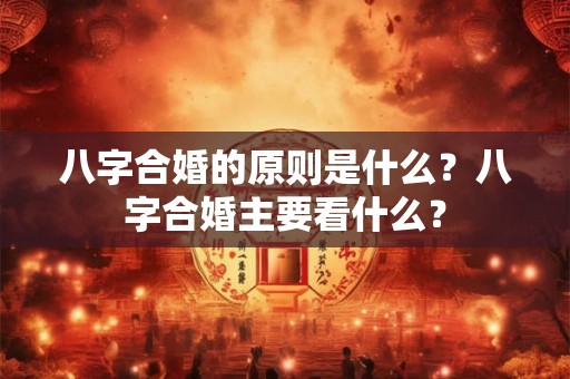 八字合婚的原则是什么?八字合婚主要看什么? 八字合婚的原则是什么?八字合婚主要看什么?