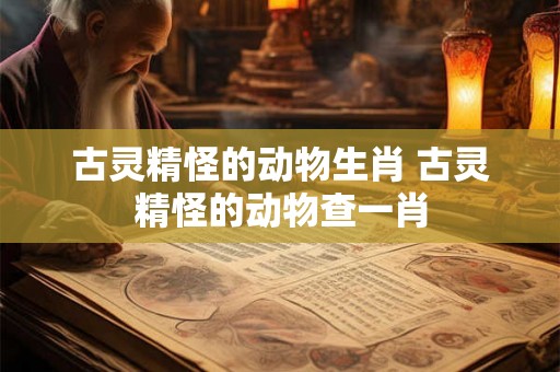 古灵精怪的动物生肖 古灵精怪的动物查一肖