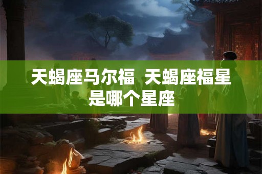 天蝎座马尔福  天蝎座福星是哪个星座