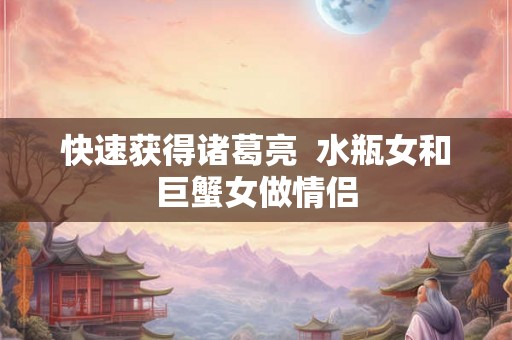 快速获得诸葛亮  水瓶女和巨蟹女做情侣