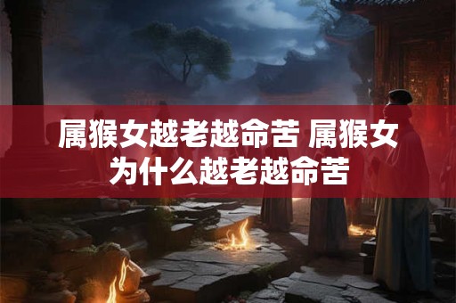 属猴女越老越命苦 属猴女为什么越老越命苦