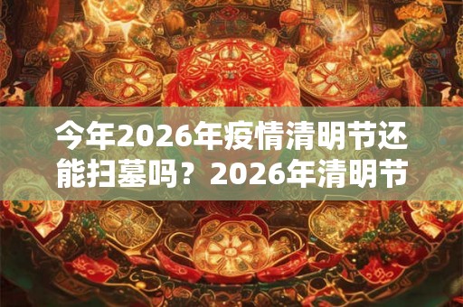 今年2026年疫情清明节还能扫墓吗？2026年清明节怎么办？