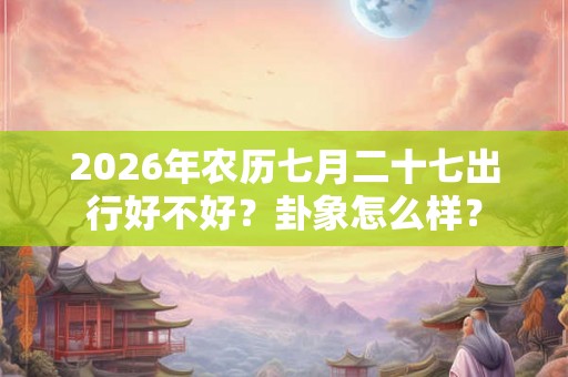 2026年农历七月二十七出行好不好？卦象怎么样？
