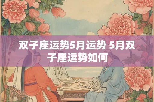双子座运势5月运势 5月双子座运势如何 双子座运势5月运势 5月双子座运势如何