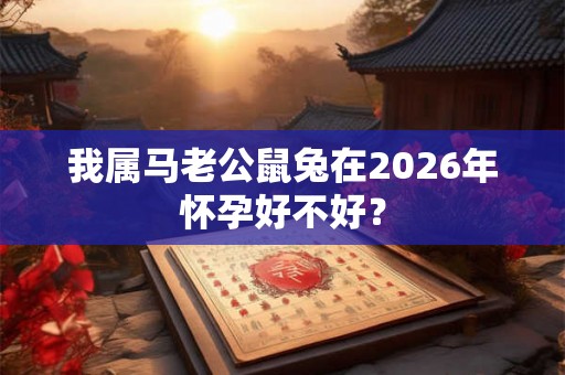 我属马老公鼠兔在2026年怀孕好不好? 我属马老公鼠兔在2026年怀孕好不好?