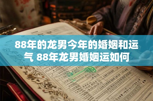 88年的龙男今年的婚姻和运气 88年龙男婚姻运如何