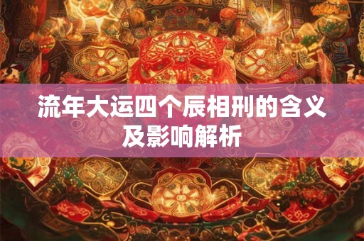 流年大运四个辰相刑的含义及影响解析 流年大运四个辰相刑的含义及影响解析