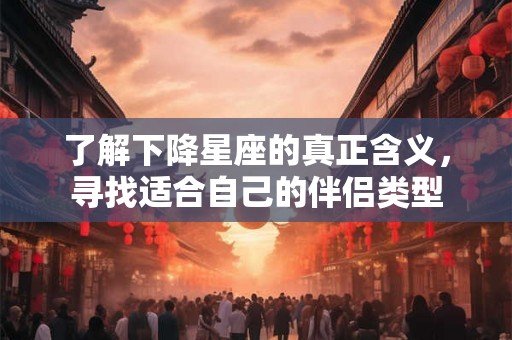 了解下降星座的真正含义,寻找适合自己的伴侣类型 了解下降星座的真正含义,寻找适合自己的伴侣类型