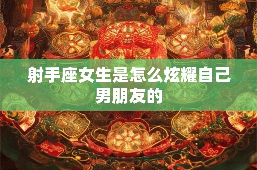 射手座女生是怎么炫耀自己男朋友的