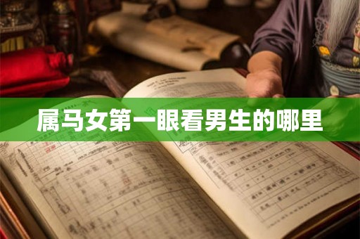 属马女第一眼看男生的哪里 属马女第一眼看男生的哪里