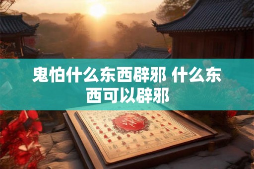 鬼怕什么东西辟邪 什么东西可以辟邪