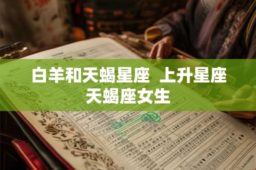 白羊和天蝎星座  上升星座天蝎座女生