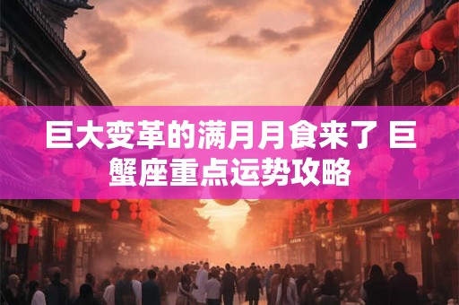 巨大变革的满月月食来了 巨蟹座重点运势攻略
