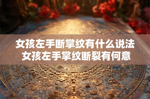 女孩左手断掌纹有什么说法 女孩左手掌纹断裂有何意义