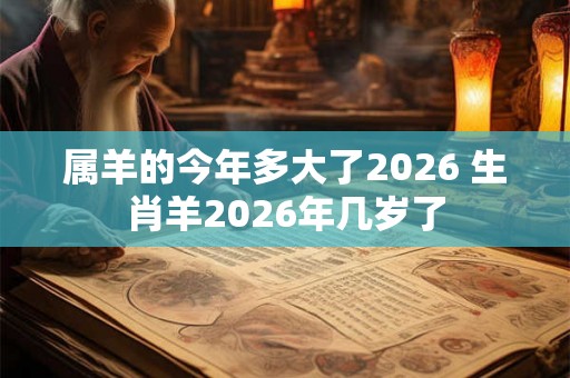 属羊的今年多大了2026 生肖羊2026年几岁了