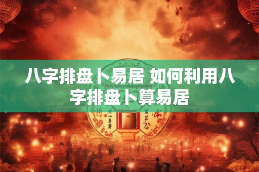 八字排盘卜易居 如何利用八字排盘卜算易居 八字排盘卜易居 如何利用八字排盘卜算易居