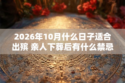 2026年10月什么日子适合出殡 亲人下葬后有什么禁忌