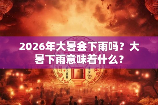 2026年大暑会下雨吗？大暑下雨意味着什么？