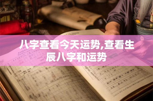 八字查看今天运势,查看生辰八字和运势 八字查看今天运势,查看生辰八字和运势