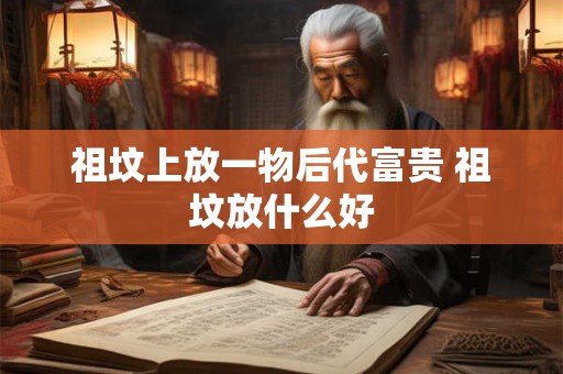 祖坟上放一物后代富贵 祖坟放什么好