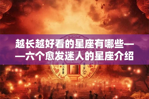 越长越好看的星座有哪些——六个愈发迷人的星座介绍 越长越好看的星座有哪些——六个愈发迷人的星座介绍