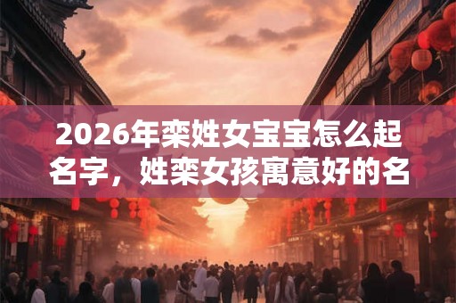 2026年栾姓女宝宝怎么起名字，姓栾女孩寓意好的名字